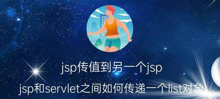 jsp传值到另一个jsp jsp和servlet之间如何传递一个list对象？